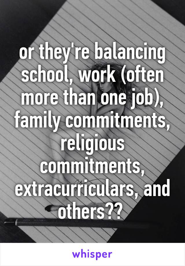 or they're balancing school, work (often more than one job), family commitments, religious commitments, extracurriculars, and others?? 