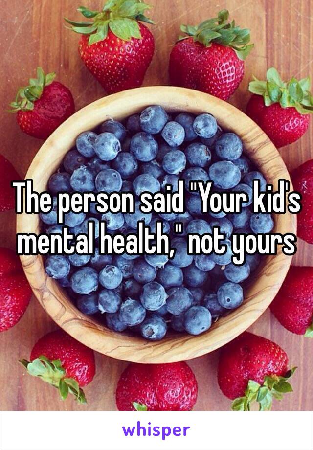 The person said "Your kid's mental health," not yours 