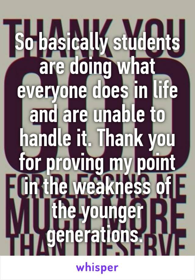 So basically students are doing what everyone does in life and are unable to handle it. Thank you for proving my point in the weakness of the younger generations. 