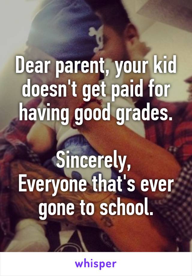 Dear parent, your kid doesn't get paid for having good grades.

Sincerely, 
Everyone that's ever gone to school.