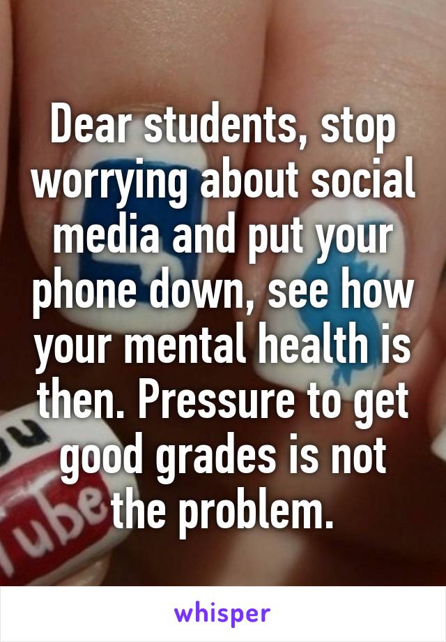 Dear students, stop worrying about social media and put your phone down, see how your mental health is then. Pressure to get good grades is not the problem.