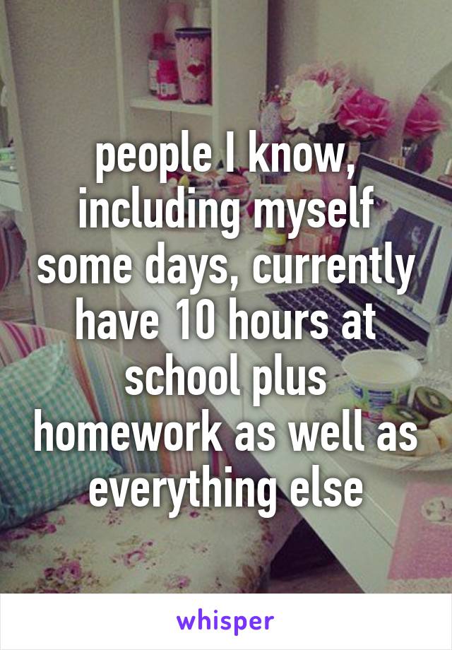 people I know, including myself some days, currently have 10 hours at school plus homework as well as everything else