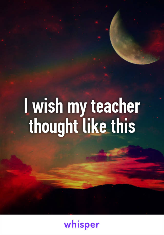 I wish my teacher thought like this