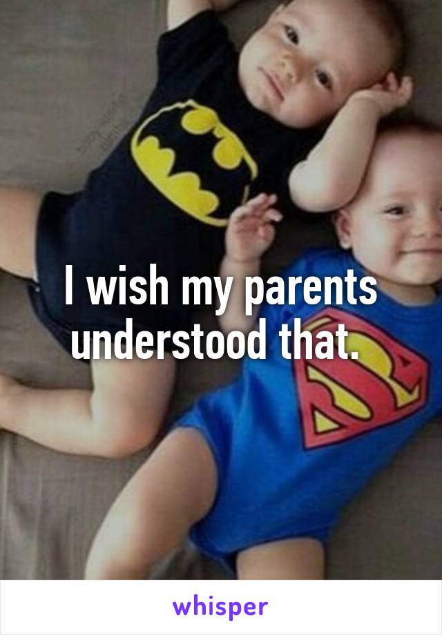 I wish my parents understood that. 