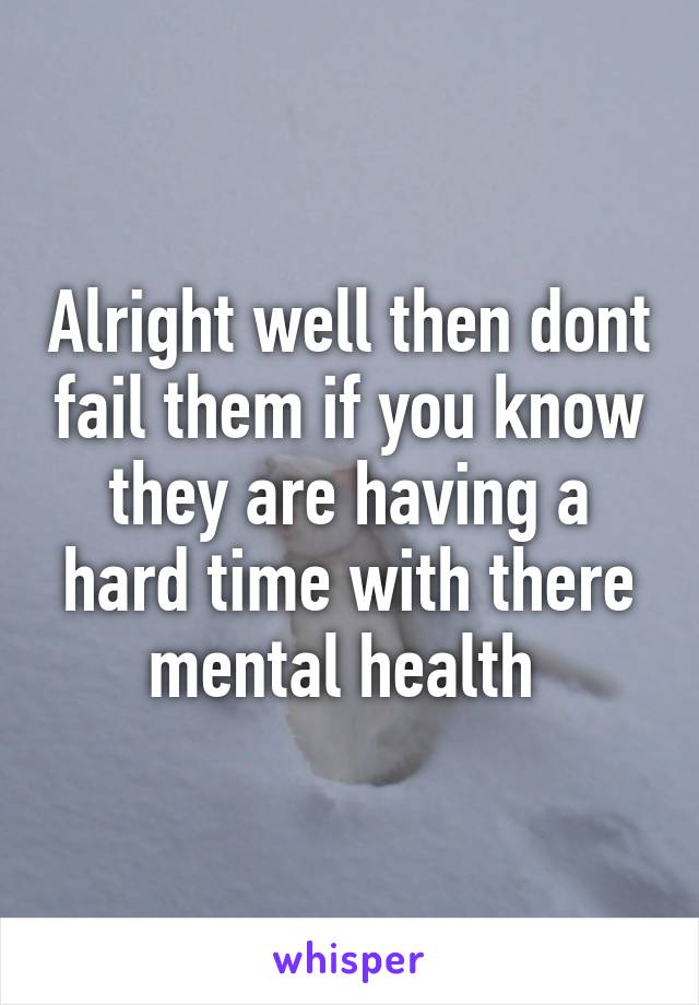 Alright well then dont fail them if you know they are having a hard time with there mental health 