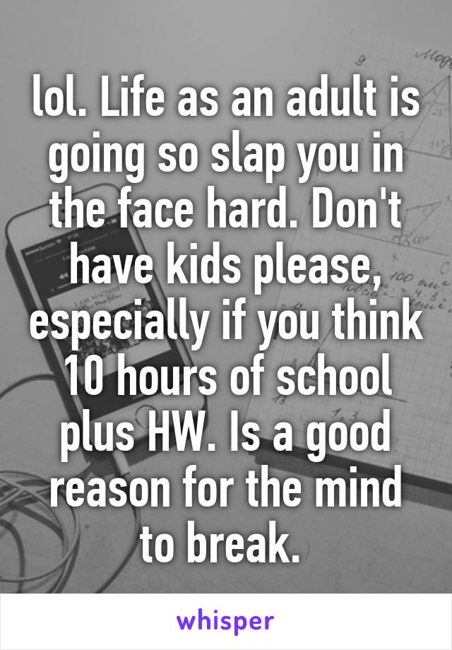 lol. Life as an adult is going so slap you in the face hard. Don't have kids please, especially if you think 10 hours of school plus HW. Is a good reason for the mind to break. 