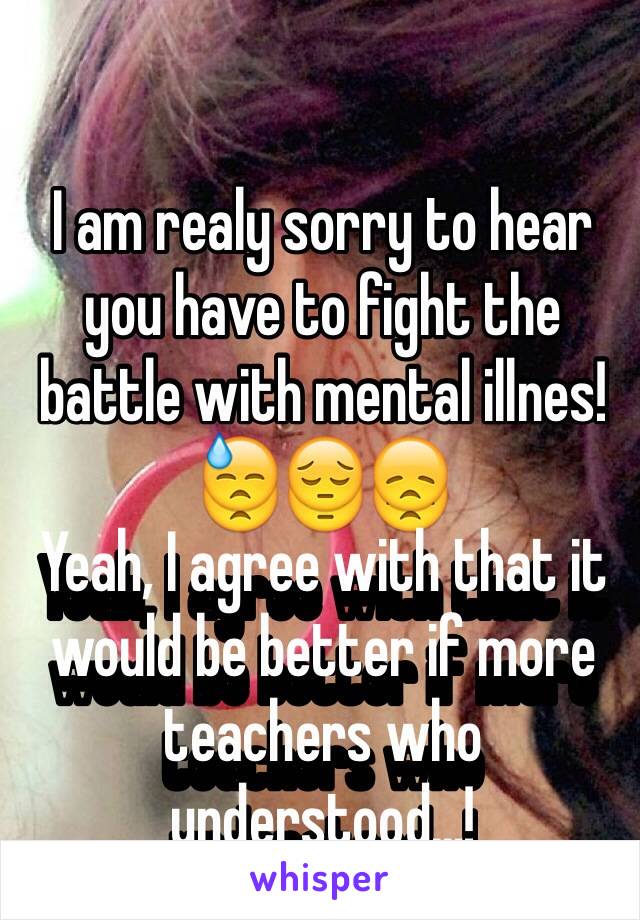 I am realy sorry to hear you have to fight the battle with mental illnes! 😓😔😞
Yeah, I agree with that it would be better if more teachers who understood...! 