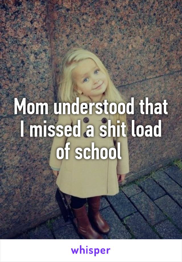 Mom understood that I missed a shit load of school 