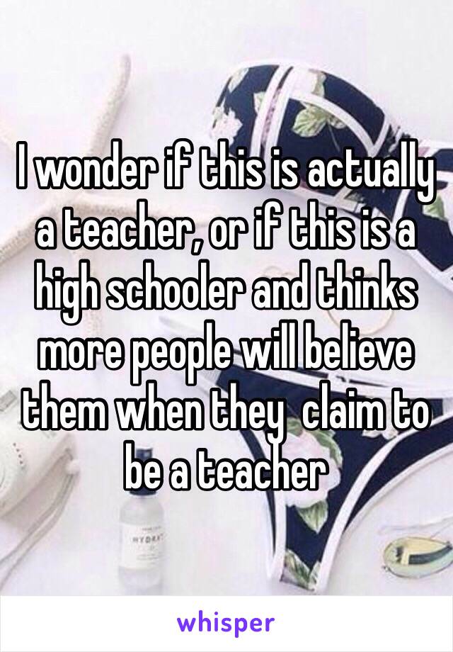 I wonder if this is actually a teacher, or if this is a high schooler and thinks more people will believe them when they  claim to be a teacher 