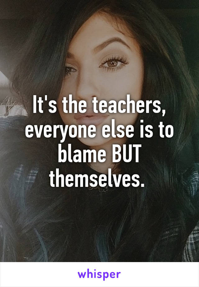 It's the teachers, everyone else is to blame BUT themselves. 