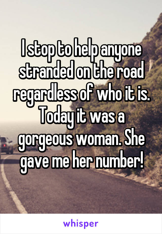I stop to help anyone stranded on the road regardless of who it is. Today it was a gorgeous woman. She gave me her number!
