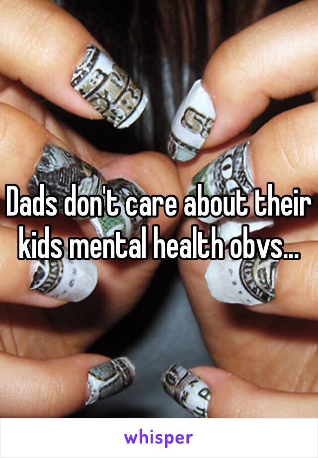 Dads don't care about their kids mental health obvs...