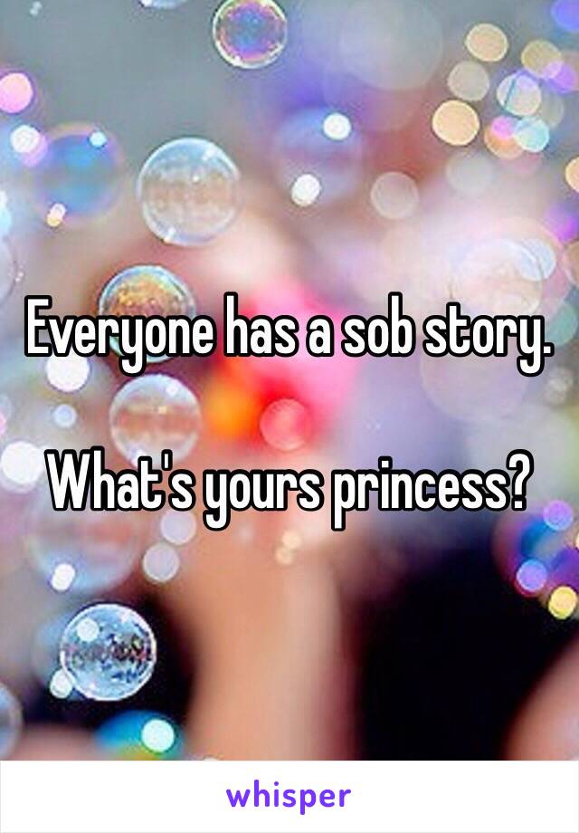 Everyone has a sob story. 

What's yours princess?