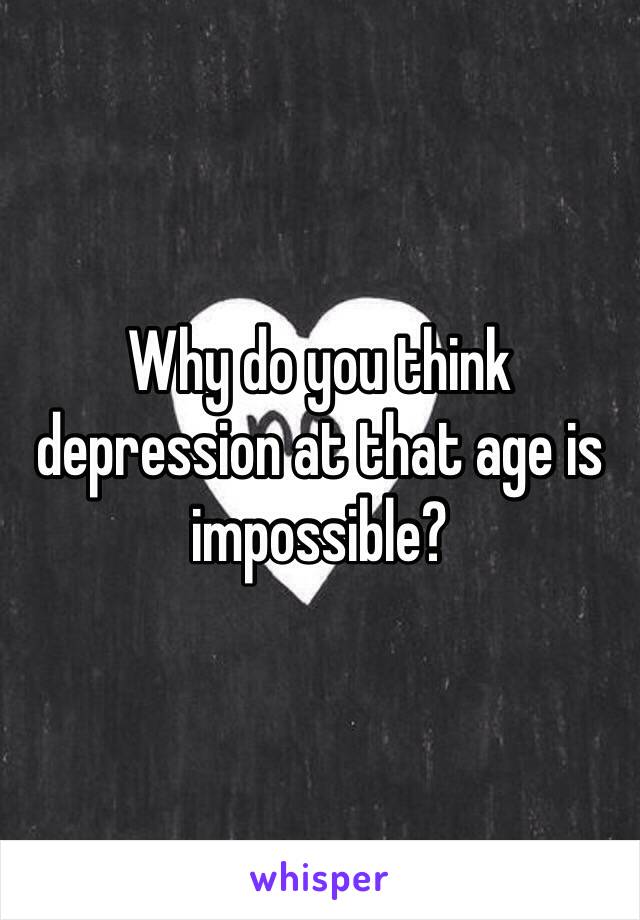 Why do you think depression at that age is impossible?