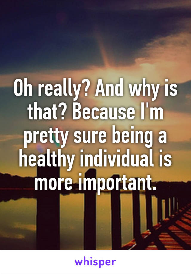 Oh really? And why is that? Because I'm pretty sure being a healthy individual is more important.