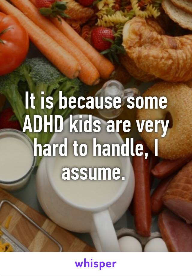 It is because some ADHD kids are very hard to handle, I assume. 