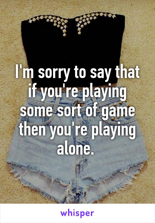 I'm sorry to say that if you're playing some sort of game then you're playing alone. 