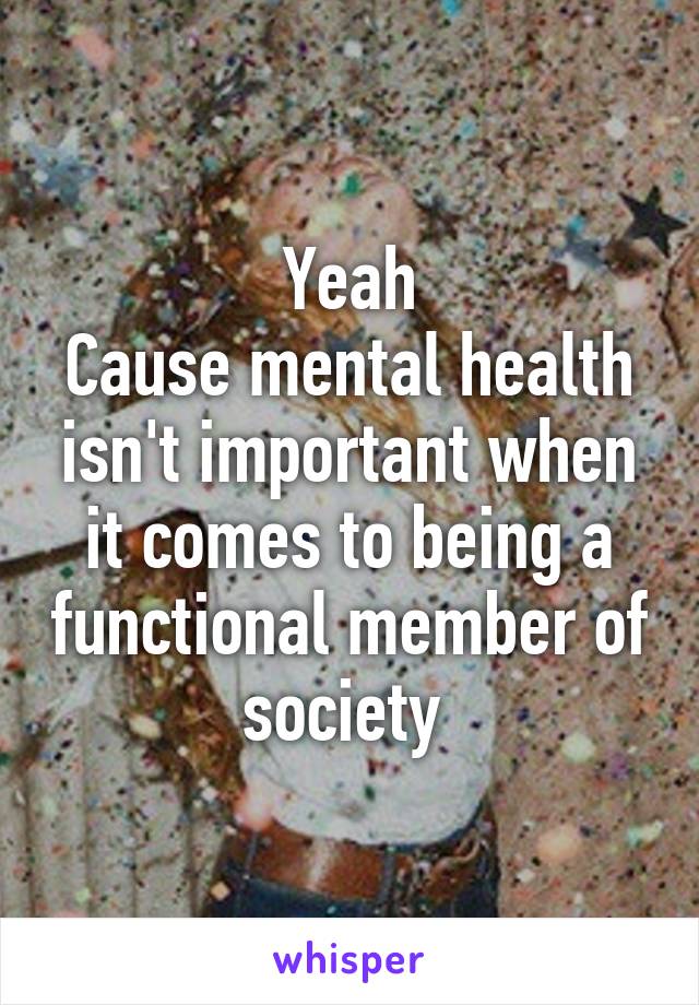 Yeah
Cause mental health isn't important when it comes to being a functional member of society 