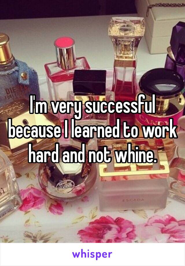 I'm very successful because I learned to work hard and not whine. 