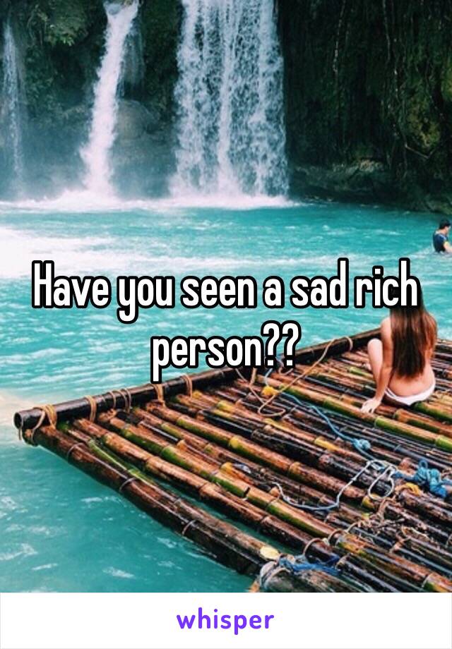 Have you seen a sad rich person??