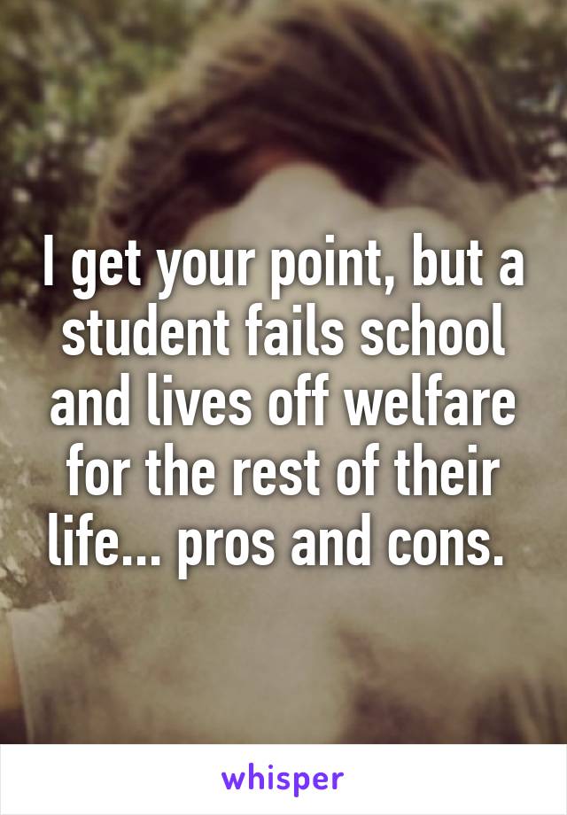 I get your point, but a student fails school and lives off welfare for the rest of their life... pros and cons. 