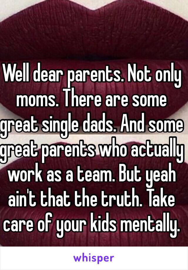 Well dear parents. Not only moms. There are some great single dads. And some great parents who actually work as a team. But yeah ain't that the truth. Take care of your kids mentally. 