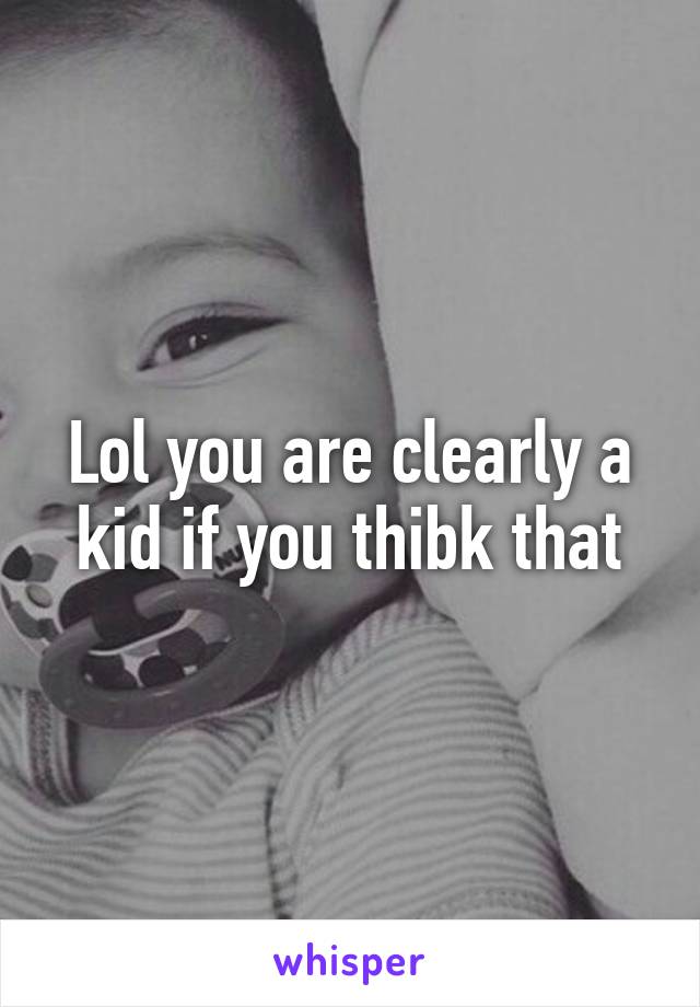 Lol you are clearly a kid if you thibk that