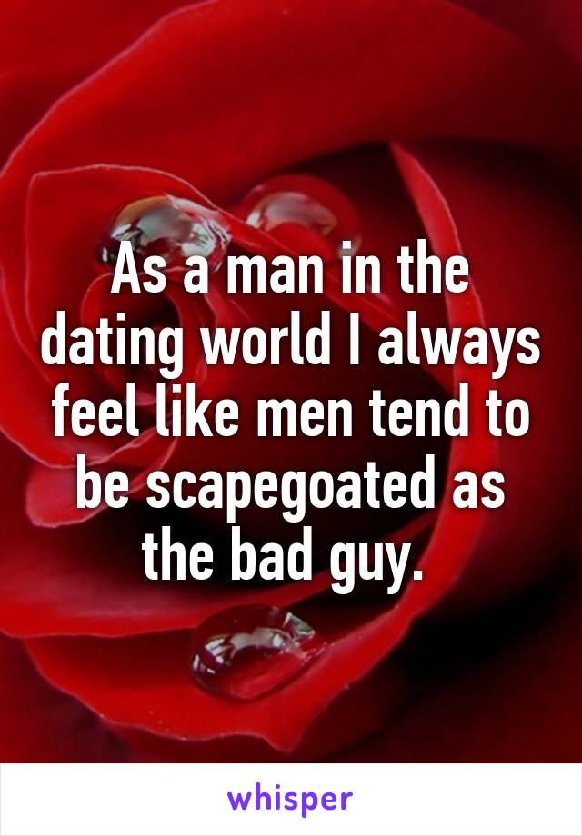 As a man in the dating world I always feel like men tend to be scapegoated as the bad guy. 