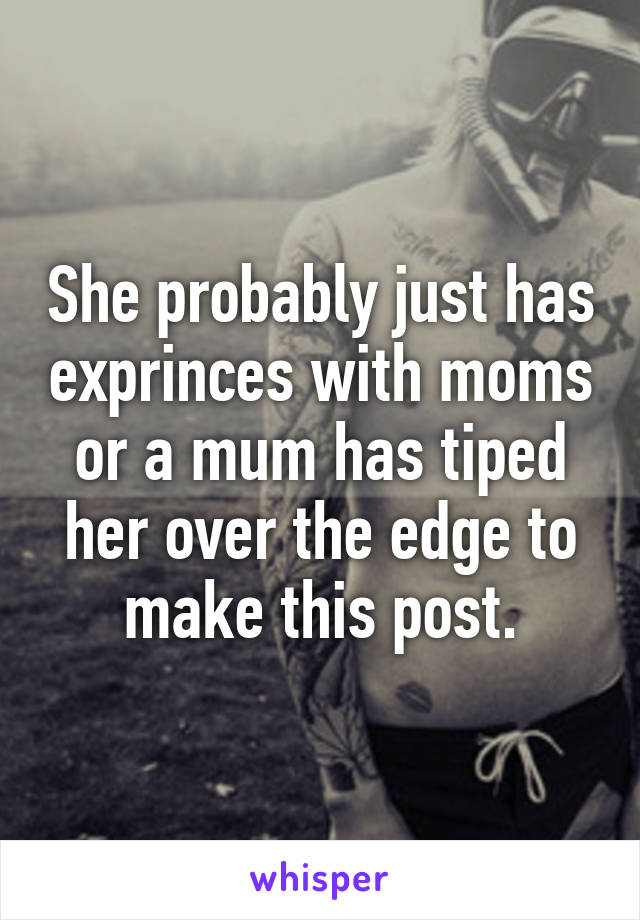 She probably just has exprinces with moms or a mum has tiped her over the edge to make this post.