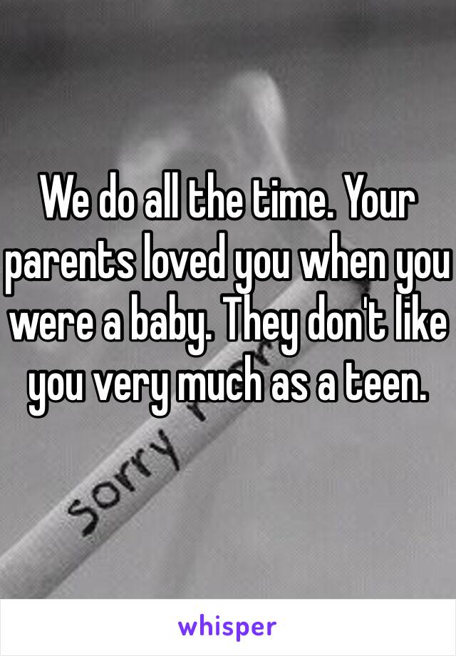 We do all the time. Your parents loved you when you were a baby. They don't like you very much as a teen. 