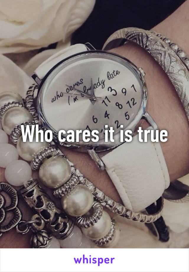 Who cares it is true