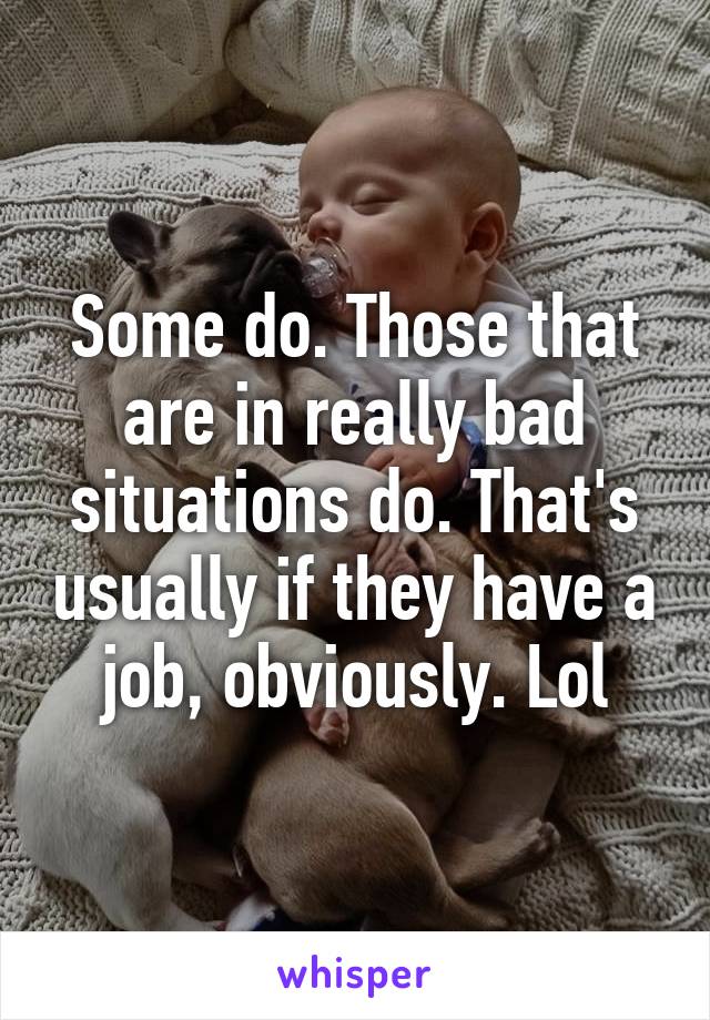 Some do. Those that are in really bad situations do. That's usually if they have a job, obviously. Lol