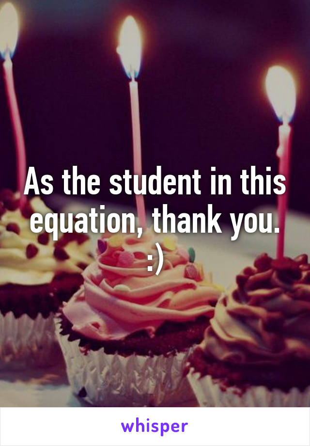 As the student in this equation, thank you. :)