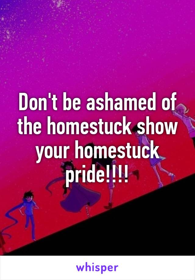 Don't be ashamed of the homestuck show your homestuck pride!!!!