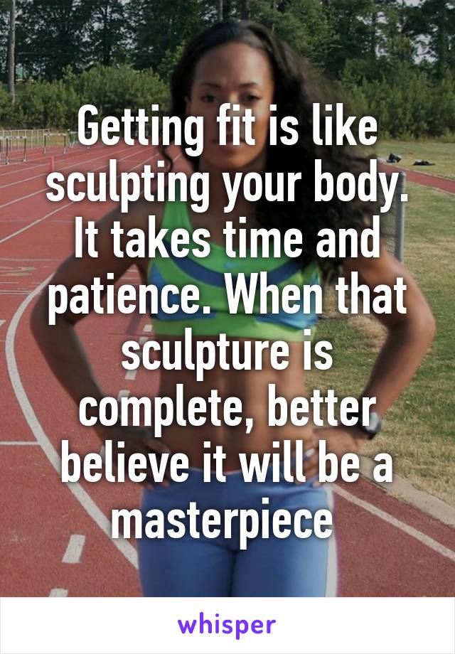 Getting fit is like sculpting your body. It takes time and patience. When that sculpture is complete, better believe it will be a masterpiece 