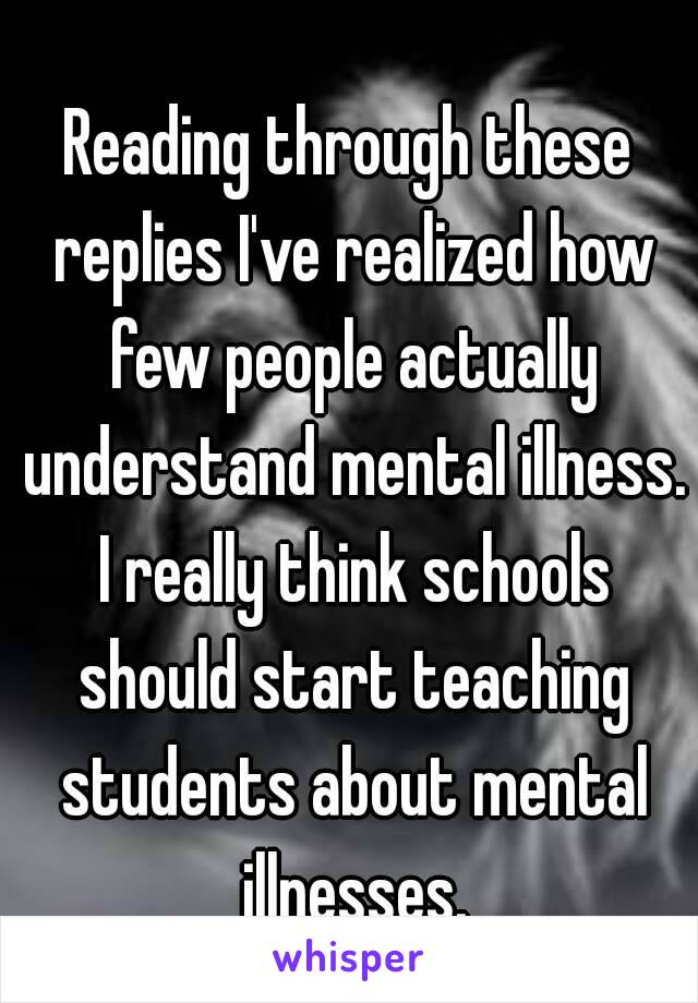 Reading through these replies I've realized how few people actually understand mental illness. I really think schools should start teaching students about mental illnesses.