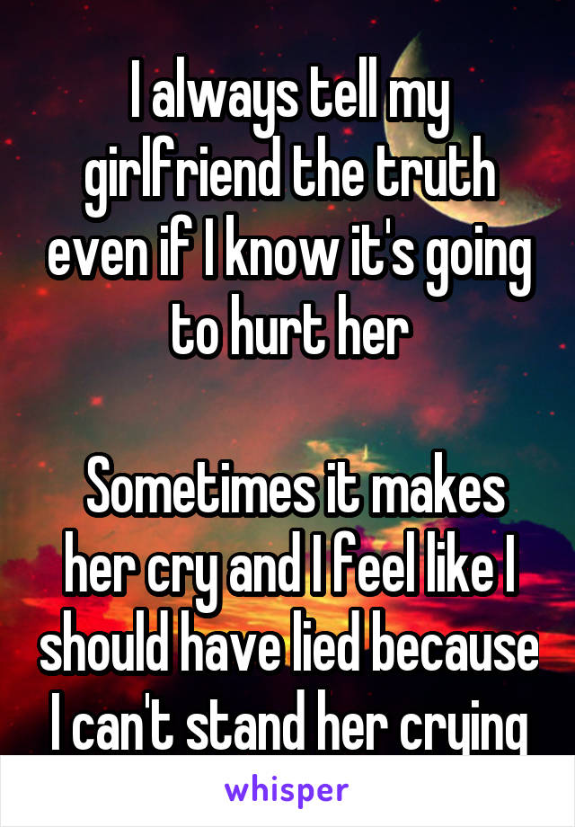 I always tell my girlfriend the truth even if I know it's going to hurt her

 Sometimes it makes her cry and I feel like I should have lied because I can't stand her crying