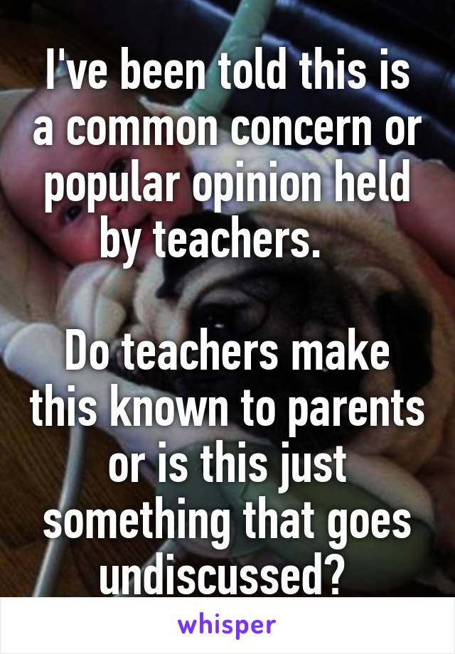 I've been told this is a common concern or popular opinion held by teachers.   

Do teachers make this known to parents or is this just something that goes undiscussed? 