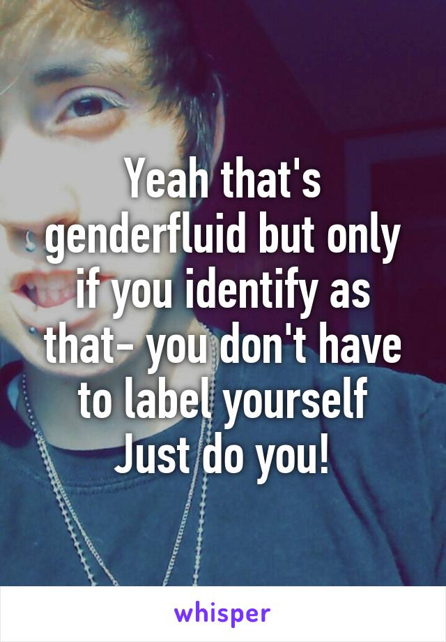 Yeah that's genderfluid but only if you identify as that- you don't have to label yourself
Just do you!