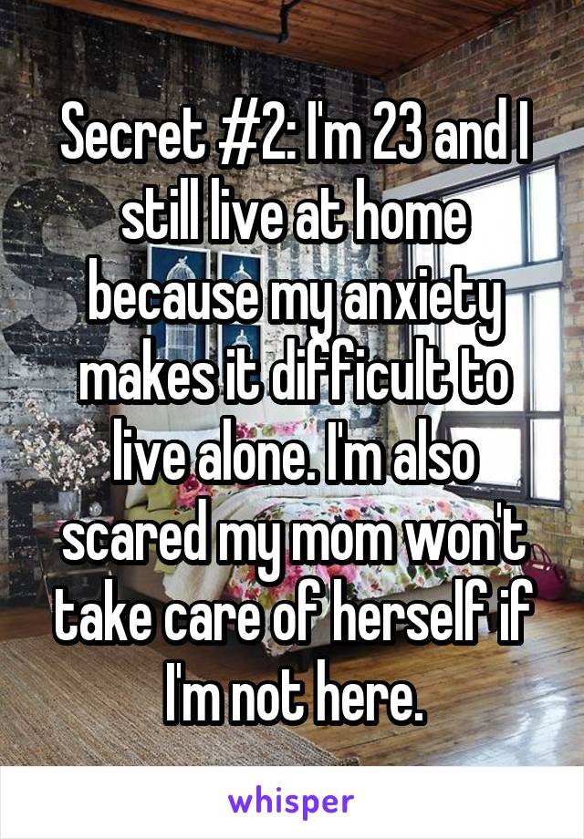Secret #2: I'm 23 and I still live at home because my anxiety makes it difficult to live alone. I'm also scared my mom won't take care of herself if I'm not here.