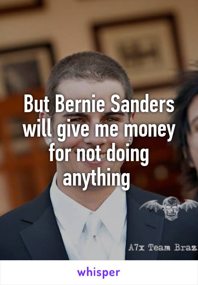 But Bernie Sanders will give me money for not doing anything 