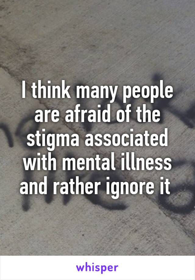 I think many people are afraid of the stigma associated with mental illness and rather ignore it 