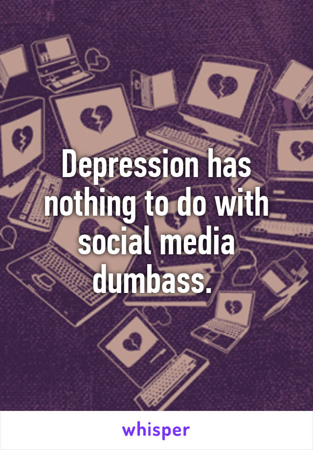 Depression has nothing to do with social media dumbass. 