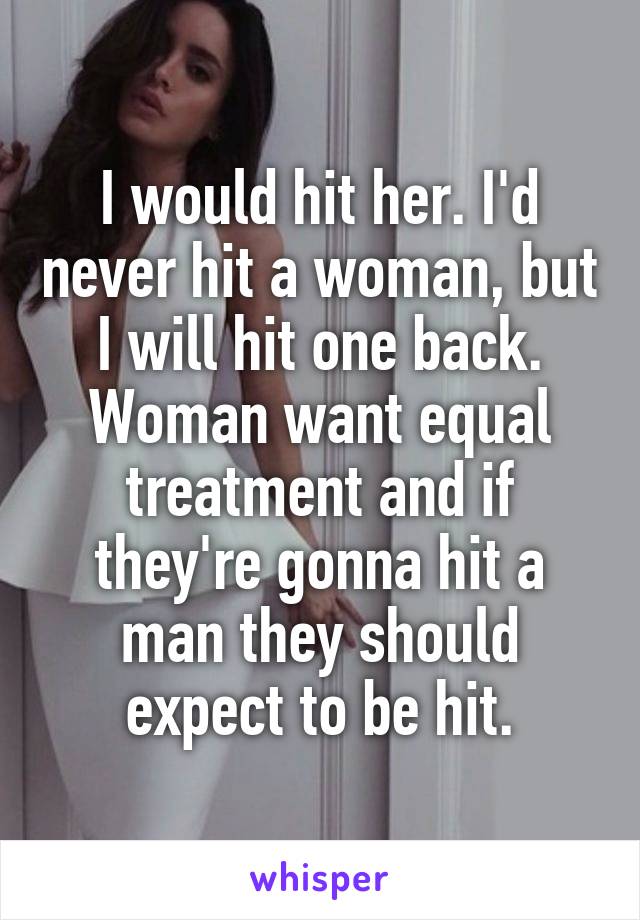 I would hit her. I'd never hit a woman, but I will hit one back. Woman want equal treatment and if they're gonna hit a man they should expect to be hit.