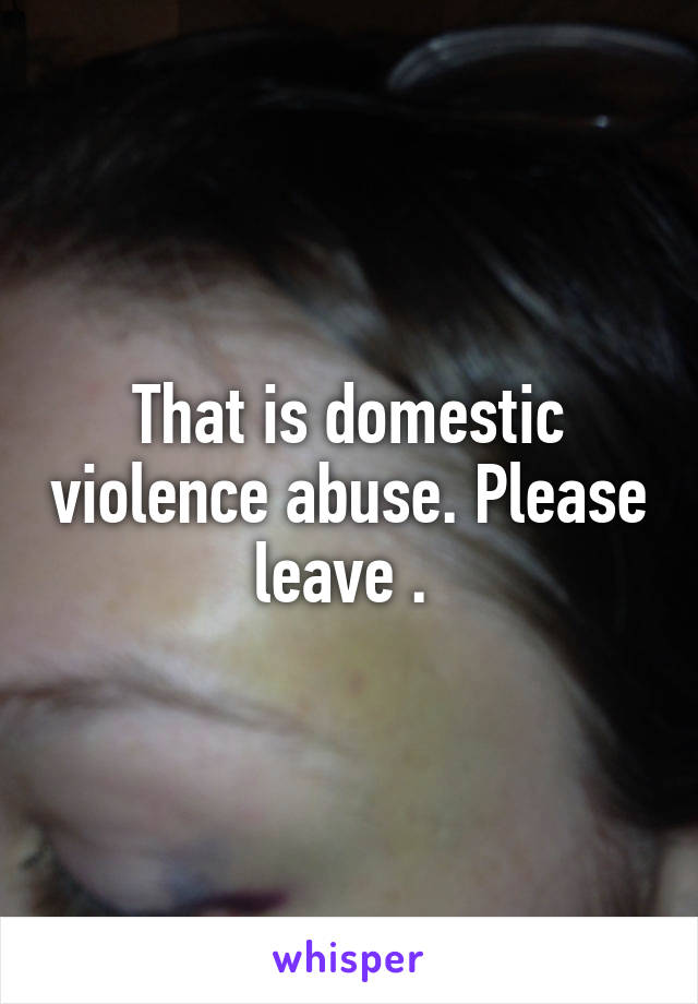 That is domestic violence abuse. Please leave . 