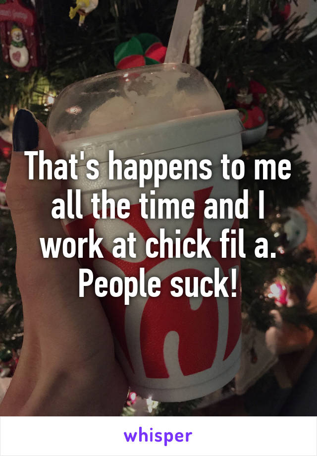 That's happens to me all the time and I work at chick fil a. People suck!
