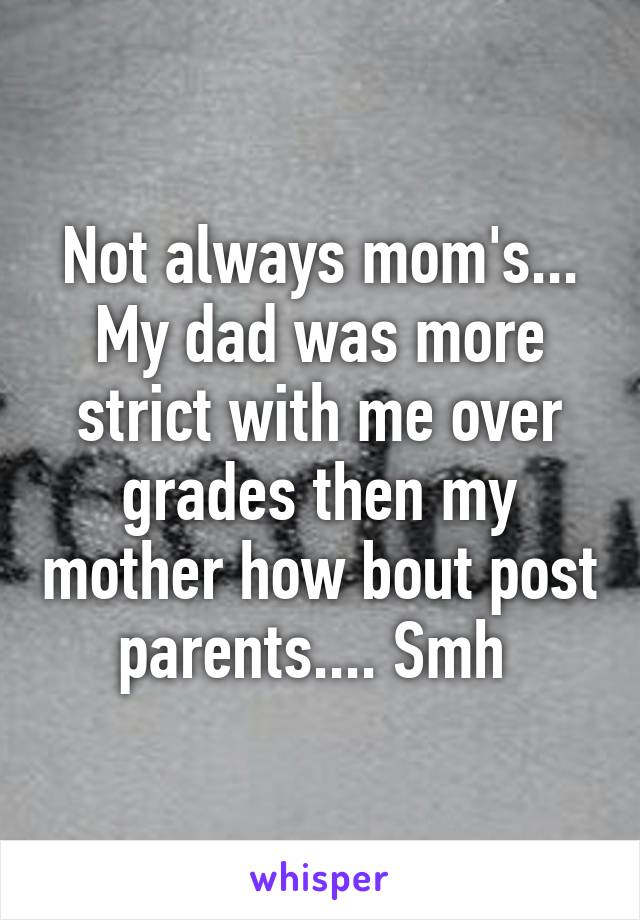 Not always mom's... My dad was more strict with me over grades then my mother how bout post parents.... Smh 