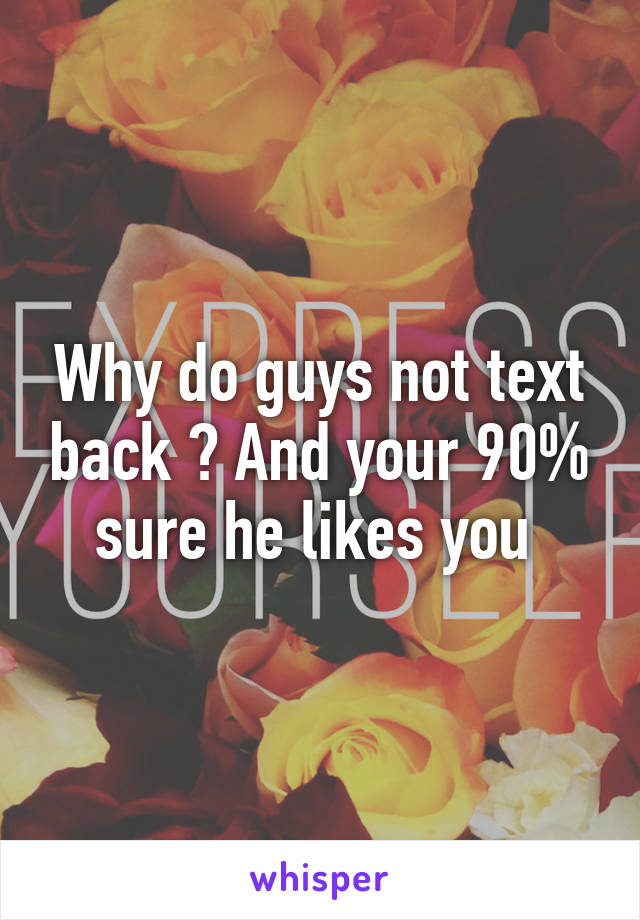 Why do guys not text back ? And your 90% sure he likes you