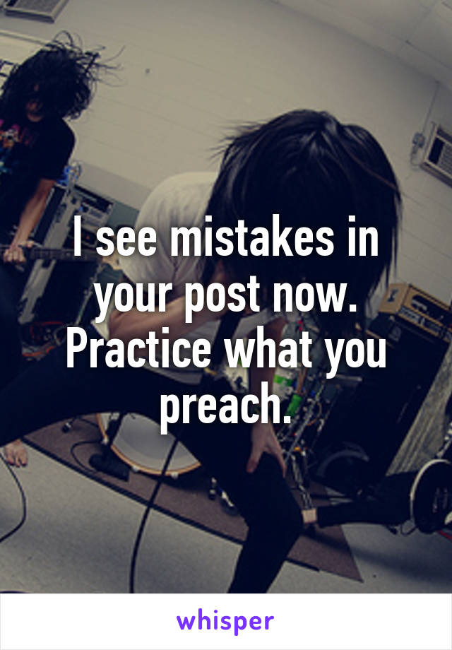 I see mistakes in your post now. Practice what you preach.