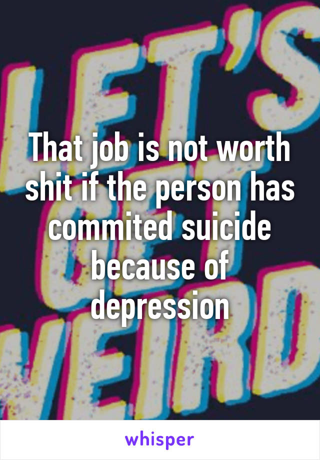 That job is not worth shit if the person has commited suicide because of depression